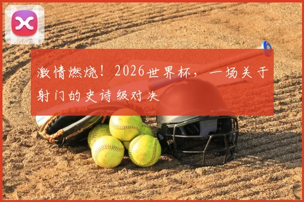 激情燃烧！2026世界杯，一场关于射门的史诗级对决