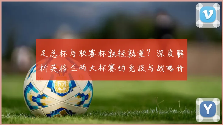 足总杯与联赛杯孰轻孰重？深度解析英格兰两大杯赛的竞技与战略价值