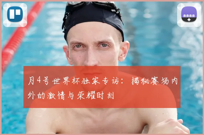 月4号世界杯独家专访：揭秘赛场内外的激情与荣耀时刻