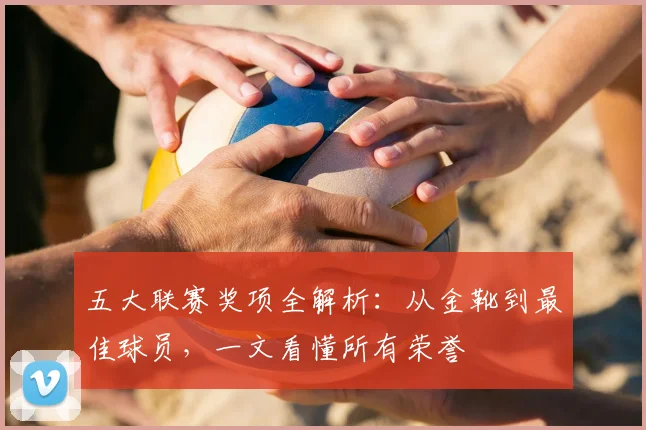 五大联赛奖项全解析：从金靴到最佳球员，一文看懂所有荣誉