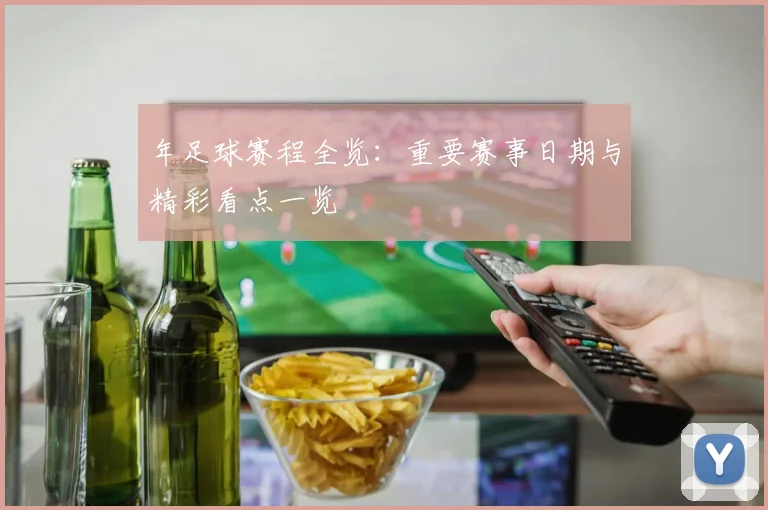 年足球赛程全览:重要赛事日期与精彩看点一览