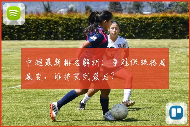 中超最新排名解析：争冠保级格局剧变，谁将笑到最后？