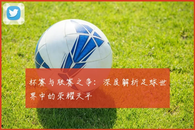 杯赛与联赛之争：深度解析足球世界中的荣耀天平