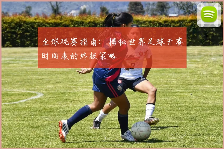 全球观赛指南：揭秘世界足球开赛时间表的终极策略