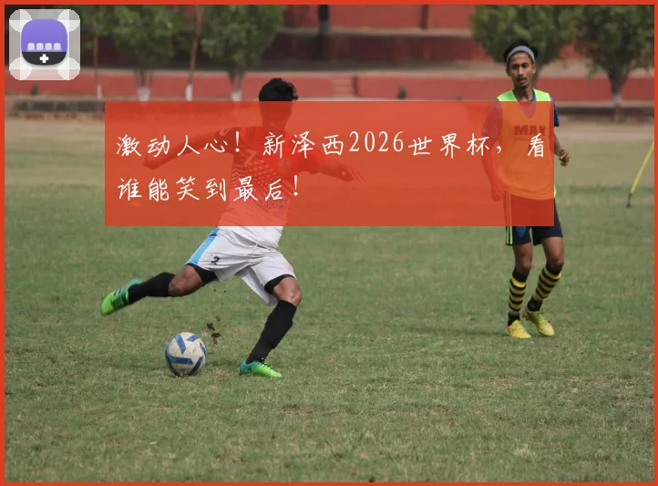 激动人心！新泽西2026世界杯，看谁能笑到最后！