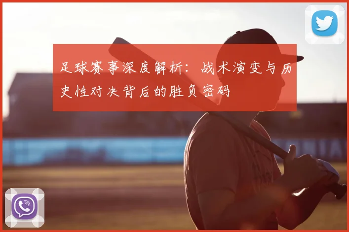 足球赛事深度解析：战术演变与历史性对决背后的胜负密码