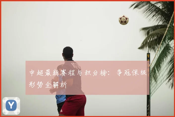 中超最新赛程与积分榜：争冠保级形势全解析