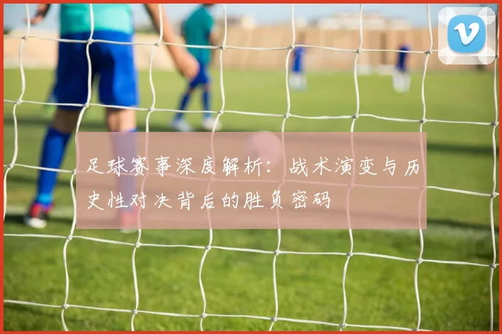 足球赛事深度解析：战术演变与历史性对决背后的胜负密码