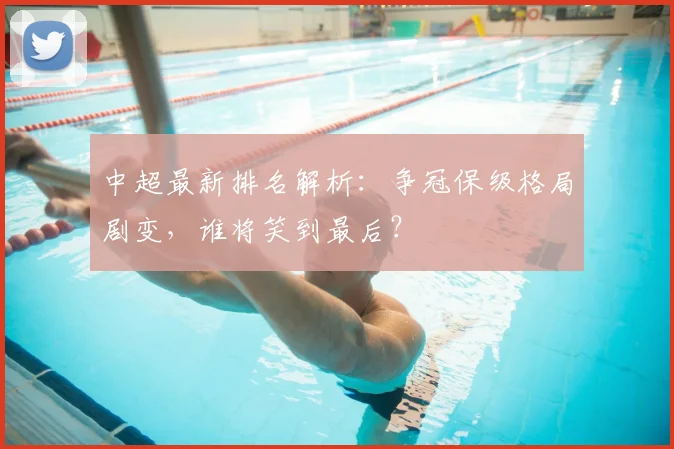 中超最新排名解析：争冠保级格局剧变，谁将笑到最后？