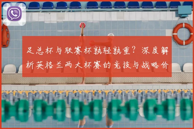 足总杯与联赛杯孰轻孰重？深度解析英格兰两大杯赛的竞技与战略价值
